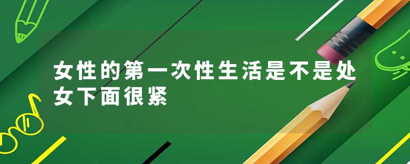 女性的第一次性生活是不是处女下面很紧