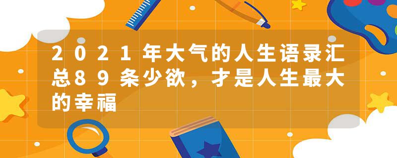 2021年大气的人生语录汇总89条少欲，才是人生最大的幸福