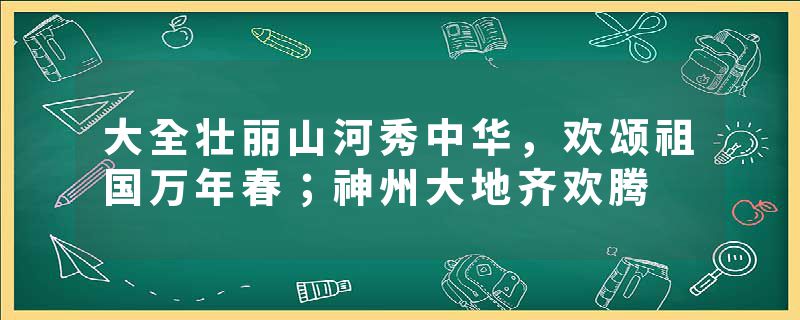 大全壮丽山河秀中华，欢颂祖国万年春；神州大地齐欢腾