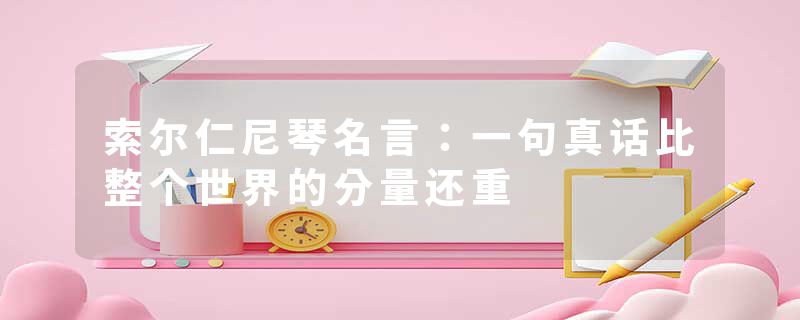 索尔仁尼琴名言：一句真话比整个世界的分量还重