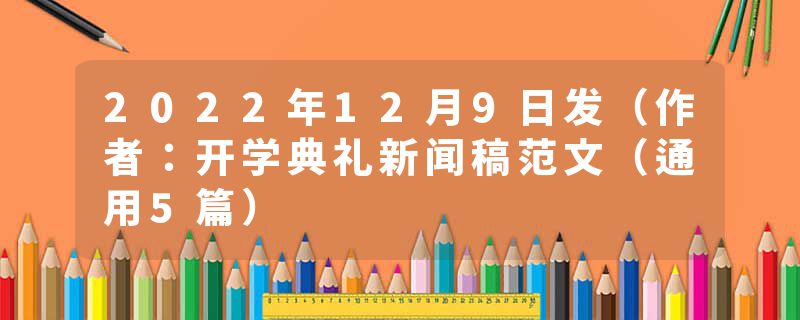 2022年12月9日发（作者：开学典礼新闻稿范文（通用5篇）