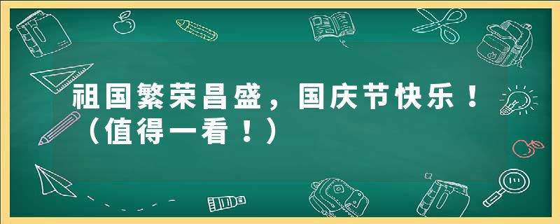 祖国繁荣昌盛，国庆节快乐！（值得一看！）