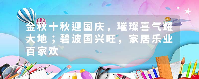 金秋十秋迎国庆，璀璨喜气耀大地；碧波国兴旺，家居乐业百家欢