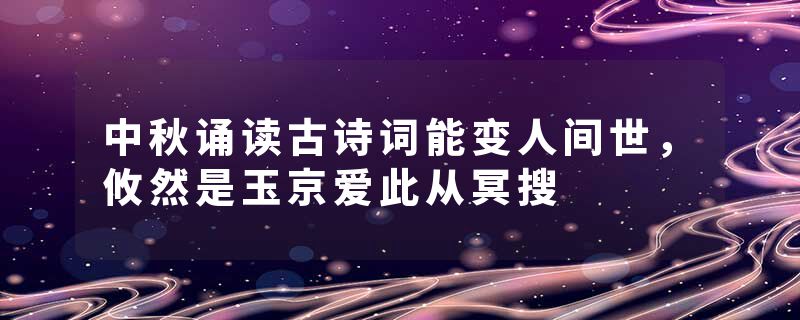 中秋诵读古诗词能变人间世，攸然是玉京爱此从冥搜