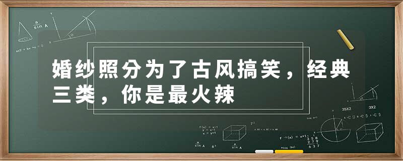 婚纱照分为了古风搞笑，经典三类，你是最火辣