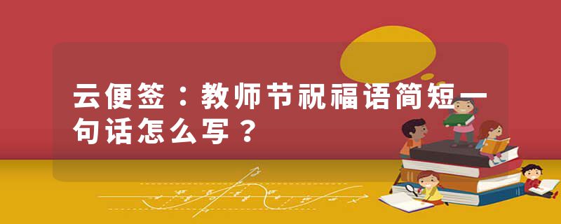 云便签：教师节祝福语简短一句话怎么写？