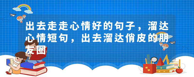 出去走走心情好的句子，溜达心情短句，出去溜达俏皮的朋友圈