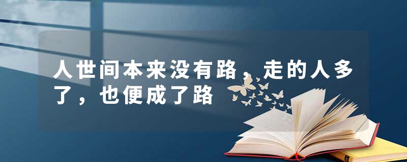 人世间本来没有路，走的人多了，也便成了路