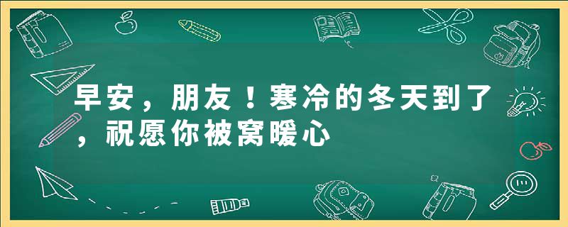 早安，朋友！寒冷的冬天到了，祝愿你被窝暖心