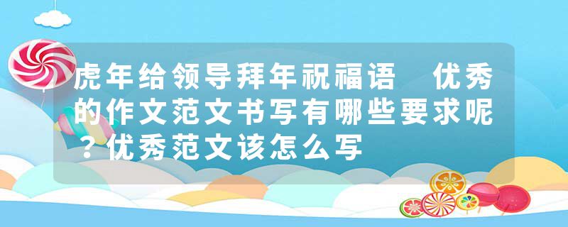 虎年给领导拜年祝福语 优秀的作文范文书写有哪些要求呢？优秀范文该怎么写