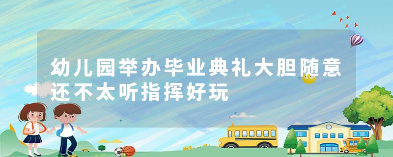 幼儿园举办毕业典礼大胆随意还不太听指挥好玩