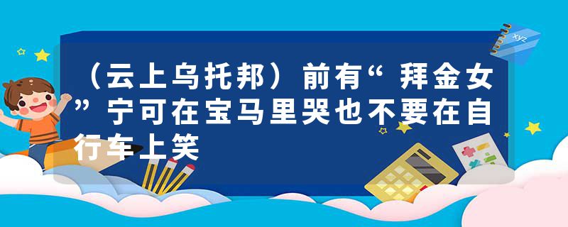 （云上乌托邦）前有“拜金女”宁可在宝马里哭也不要在自行车上笑