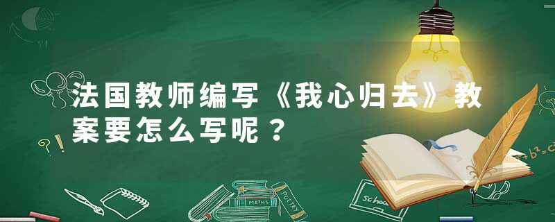 法国教师编写《我心归去》教案要怎么写呢？