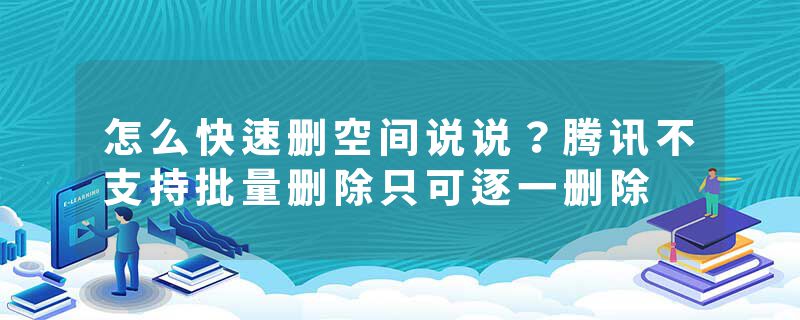 怎么快速删空间说说？腾讯不支持批量删除只可逐一删除