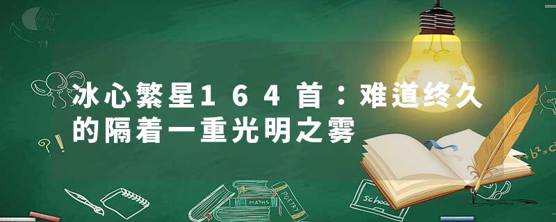 冰心繁星164首：难道终久的隔着一重光明之雾