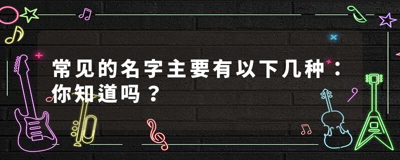 常见的名字主要有以下几种：你知道吗？