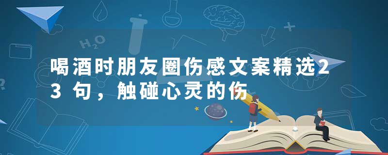 喝酒时朋友圈伤感文案精选23句，触碰心灵的伤