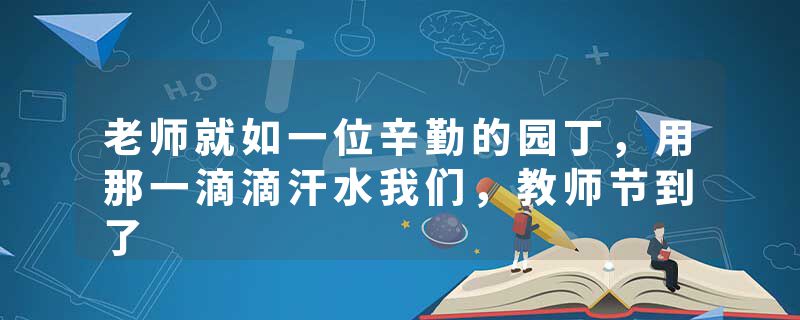 老师就如一位辛勤的园丁，用那一滴滴汗水我们，教师节到了