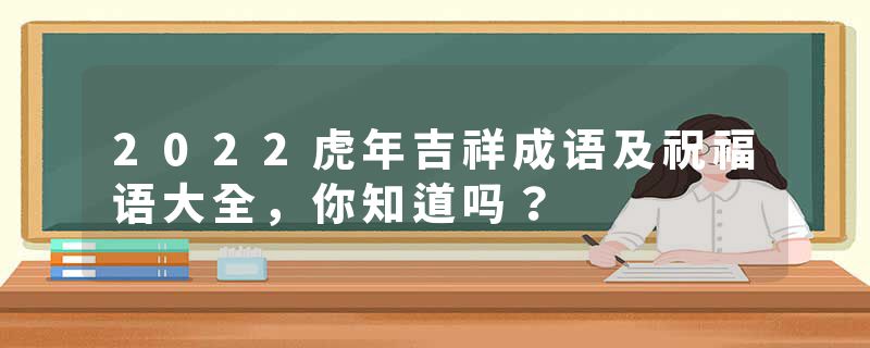 2022虎年吉祥成语及祝福语大全，你知道吗？