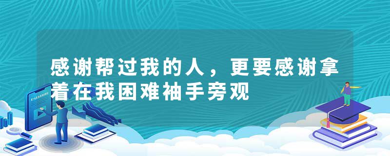 感谢帮过我的人，更要感谢拿着在我困难袖手旁观