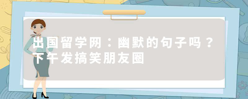 出国留学网：幽默的句子吗？下午发搞笑朋友圈