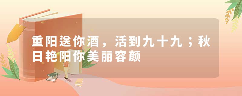 重阳送你酒，活到九十九；秋日艳阳你美丽容颜