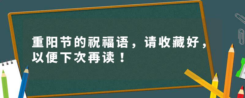 重阳节的祝福语，请收藏好，以便下次再读！