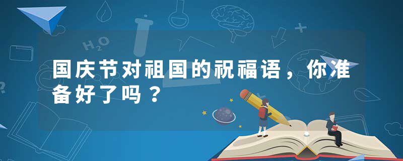 国庆节对祖国的祝福语，你准备好了吗？