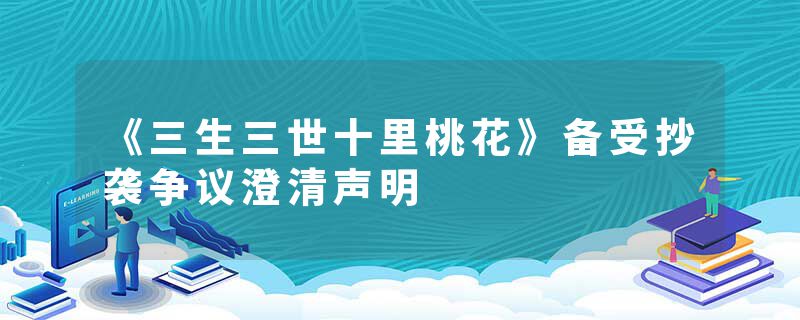 《三生三世十里桃花》备受抄袭争议澄清声明