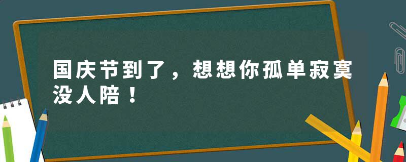 国庆节到了，想想你孤单寂寞没人陪！