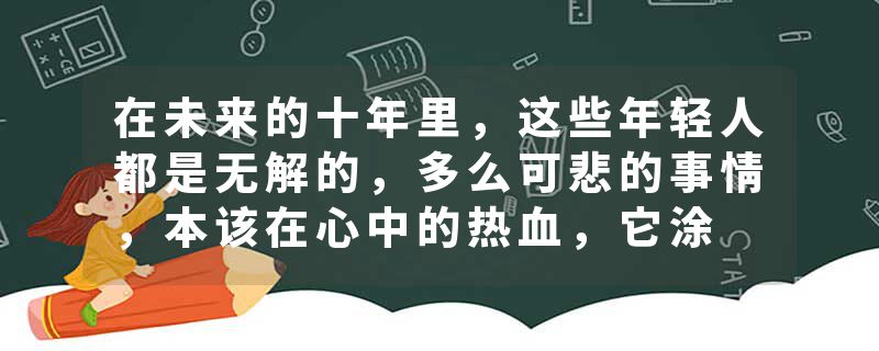 在未来的十年里，这些年轻人都是无解的，多么可悲的事情，本该在心中的热血，它涂