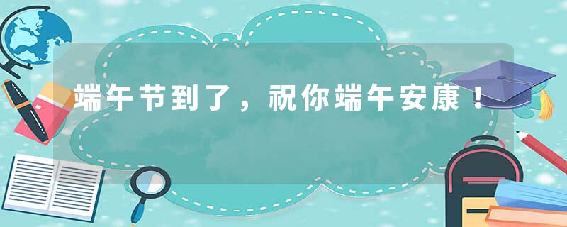 端午节到了，祝你端午安康！