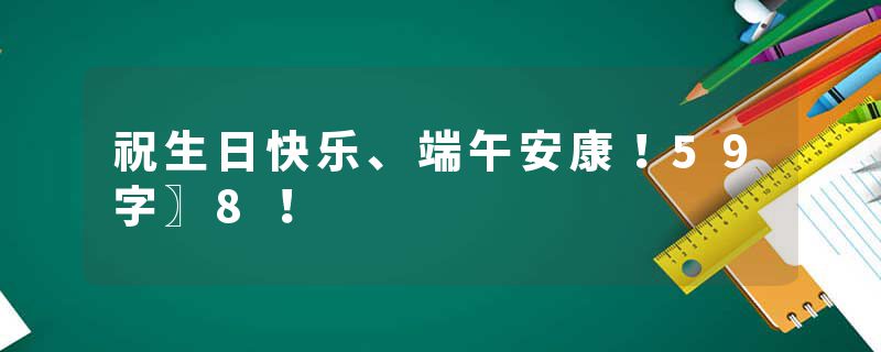 祝生日快乐、端午安康！59字〗8！