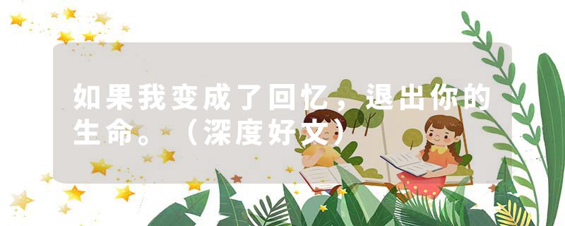 如果我变成了回忆，退出你的生命。（深度好文）