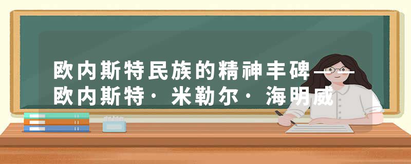 欧内斯特民族的精神丰碑——欧内斯特·米勒尔·海明威