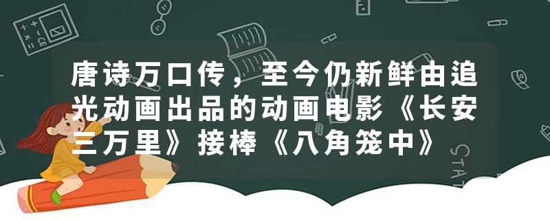 唐诗万口传，至今仍新鲜由追光动画出品的动画电影《长安三万里》接棒《八角笼中》