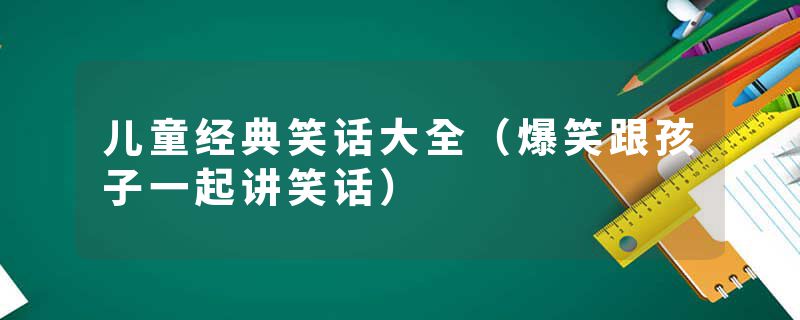 儿童经典笑话大全（爆笑跟孩子一起讲笑话）