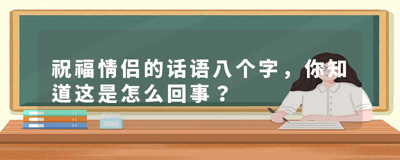 祝福情侣的话语八个字，你知道这是怎么回事？