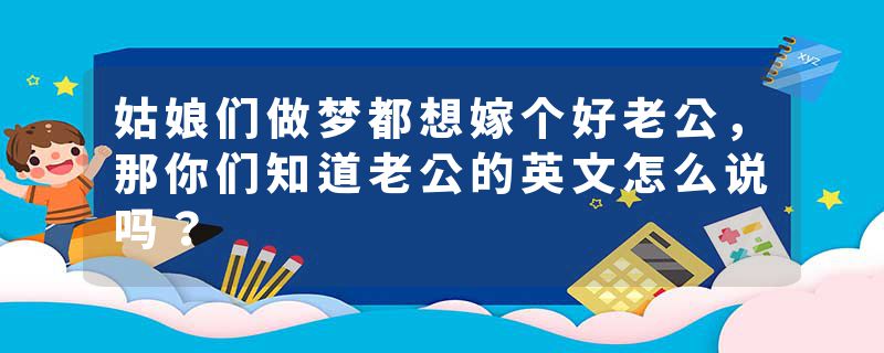 姑娘们做梦都想嫁个好老公，那你们知道老公的英文怎么说吗？