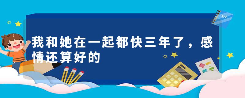 我和她在一起都快三年了，感情还算好的