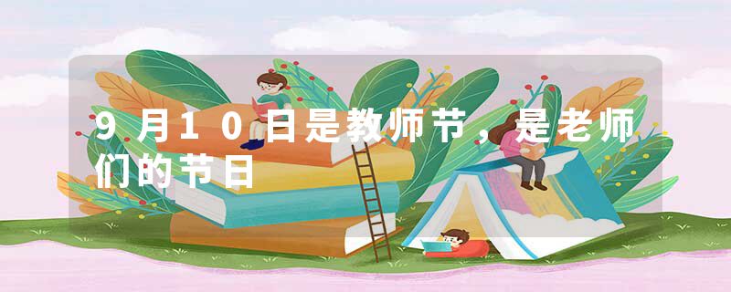 9月10日是教师节，是老师们的节日