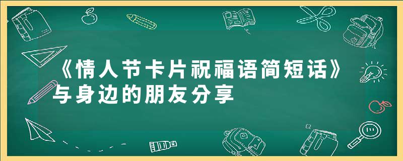 《情人节卡片祝福语简短话》与身边的朋友分享