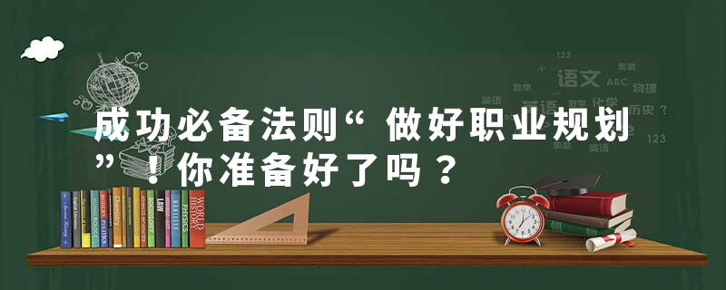 成功必备法则“做好职业规划”！你准备好了吗？