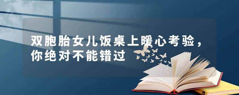 双胞胎女儿饭桌上暖心考验，你绝对不能错过