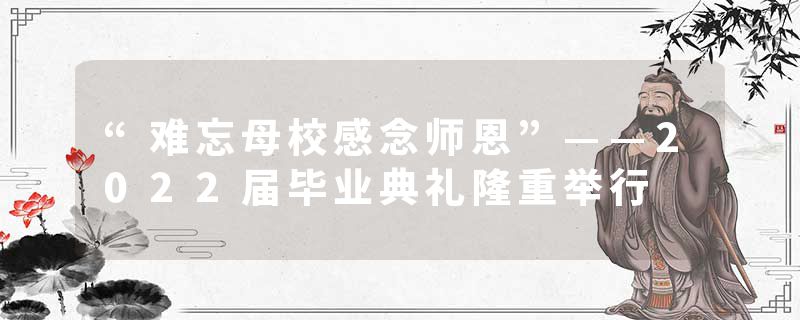 “难忘母校感念师恩”——2022届毕业典礼隆重举行