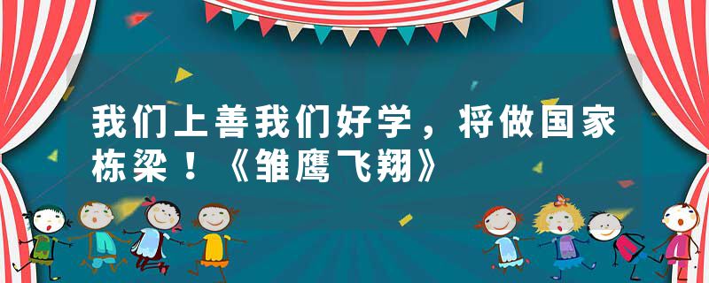 我们上善我们好学，将做国家栋梁！《雏鹰飞翔》