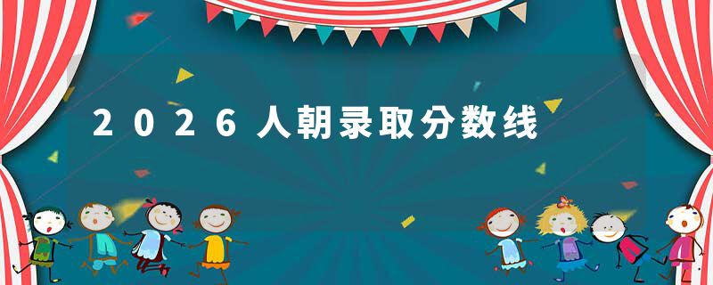 2026人朝录取分数线