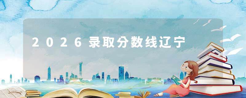 2026录取分数线辽宁