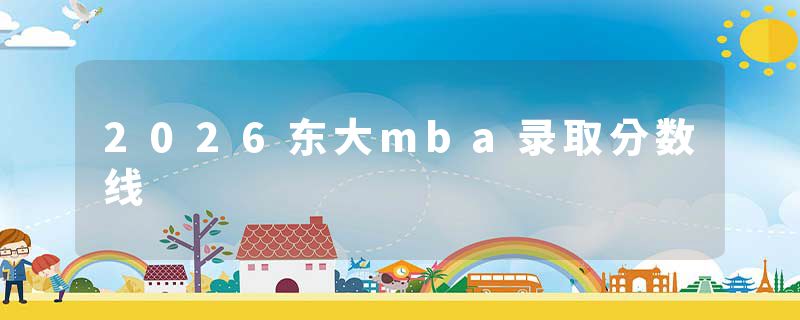2026东大mba录取分数线