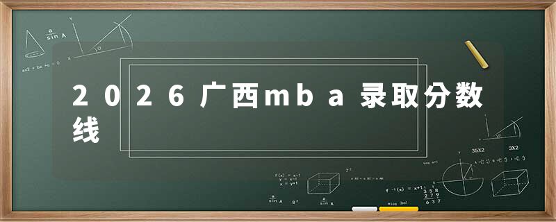 2026广西mba录取分数线